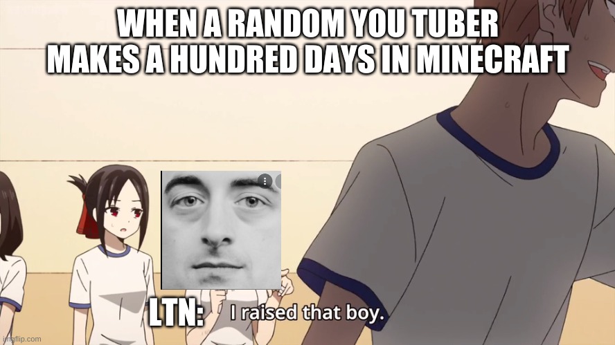 I raised that boy. | WHEN A RANDOM YOU TUBER MAKES A HUNDRED DAYS IN MINECRAFT; LTN: | image tagged in i raised that boy | made w/ Imgflip meme maker