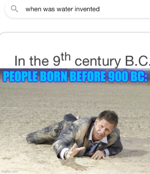 Must’ve been a ridiculous world lol | PEOPLE BORN BEFORE 900 BC: | image tagged in parched,funny,water,google search,thirsty | made w/ Imgflip meme maker
