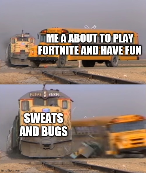 A train hitting a school bus | ME A ABOUT TO PLAY FORTNITE AND HAVE FUN; SWEATS AND BUGS | image tagged in a train hitting a school bus | made w/ Imgflip meme maker