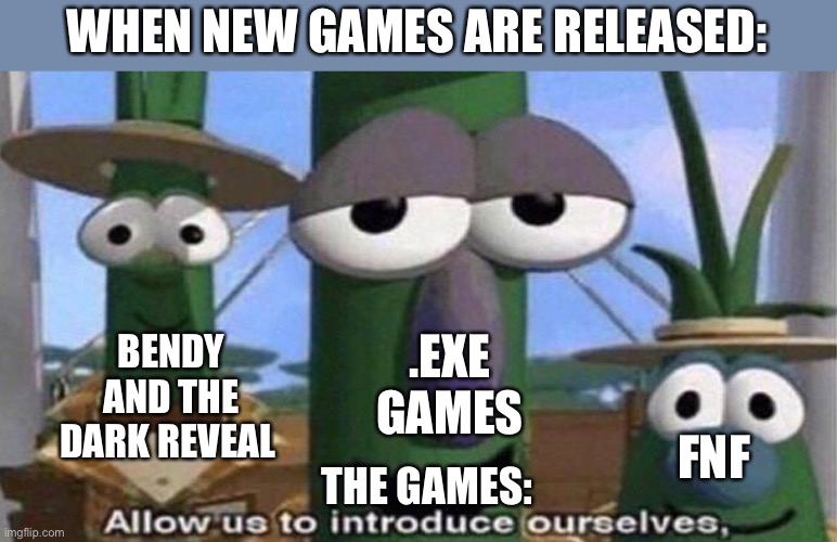 VeggieTales 'Allow us to introduce ourselfs' | WHEN NEW GAMES ARE RELEASED:; BENDY AND THE DARK REVEAL; .EXE GAMES; FNF; THE GAMES: | image tagged in veggietales 'allow us to introduce ourselfs' | made w/ Imgflip meme maker