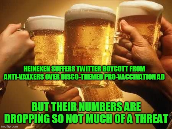 I remember when we would have boycotted it over the disco theme | HEINEKEN SUFFERS TWITTER BOYCOTT FROM ANTI-VAXXERS OVER DISCO-THEMED PRO-VACCINATION AD; BUT THEIR NUMBERS ARE DROPPING SO NOT MUCH OF A THREAT | image tagged in beers,anti-vaxx morons,more beer for the rest of us | made w/ Imgflip meme maker