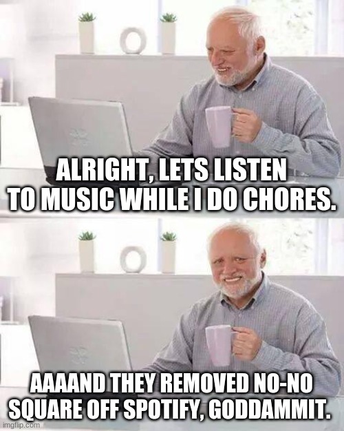 Hide the Pain Harold Meme | ALRIGHT, LETS LISTEN TO MUSIC WHILE I DO CHORES. AAAAND THEY REMOVED NO-NO SQUARE OFF SPOTIFY, GODDAMMIT. | image tagged in memes,hide the pain harold | made w/ Imgflip meme maker