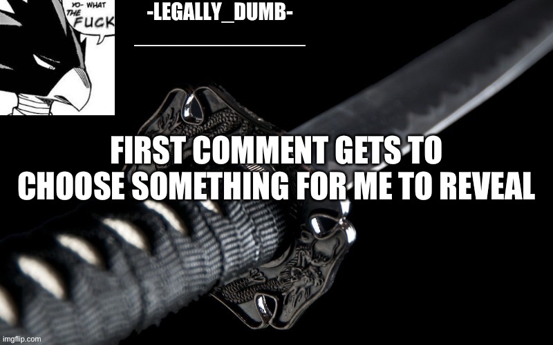 Legally_dumb’s template | FIRST COMMENT GETS TO CHOOSE SOMETHING FOR ME TO REVEAL | image tagged in legally_dumb s template | made w/ Imgflip meme maker
