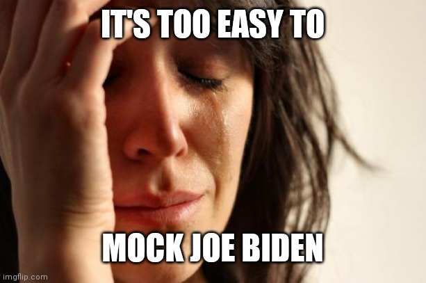 First World Problems Meme | IT'S TOO EASY TO MOCK JOE BIDEN | image tagged in memes,first world problems | made w/ Imgflip meme maker