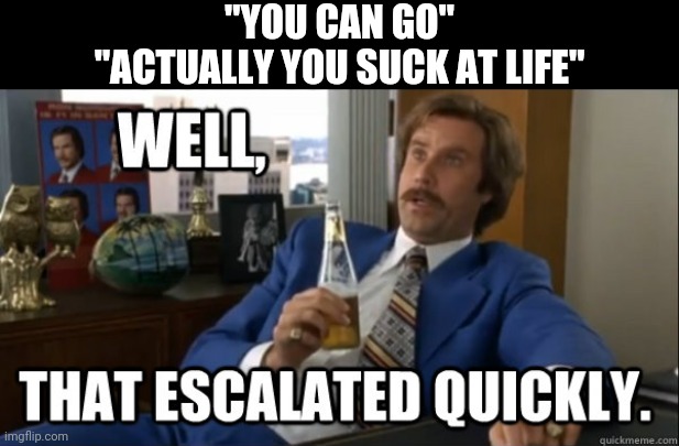 Will Ferrell - Well That Escalated Quickly | "YOU CAN GO"
"ACTUALLY YOU SUCK AT LIFE" | image tagged in will ferrell - well that escalated quickly | made w/ Imgflip meme maker