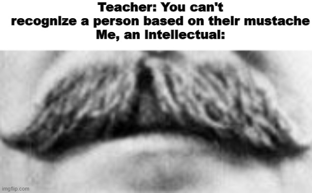 Guess who? |  Teacher: You can't recognize a person based on their mustache
Me, an intellectual: | image tagged in memes,funny,fun,stalin,mustache | made w/ Imgflip meme maker