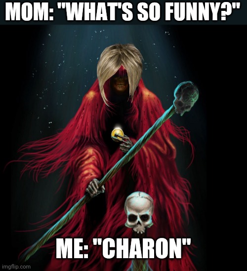 MOM: "WHAT'S SO FUNNY?"; ME: "CHARON" | image tagged in funny memes | made w/ Imgflip meme maker