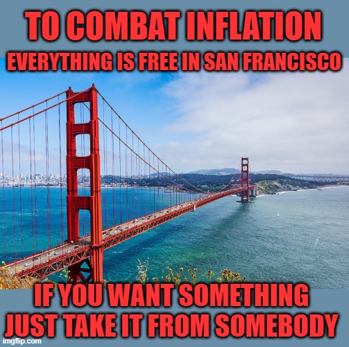 yep | TO COMBAT INFLATION; EVERYTHING IS FREE IN SAN FRANCISCO; IF YOU WANT SOMETHING JUST TAKE IT FROM SOMEBODY | image tagged in democrats,fascism | made w/ Imgflip meme maker