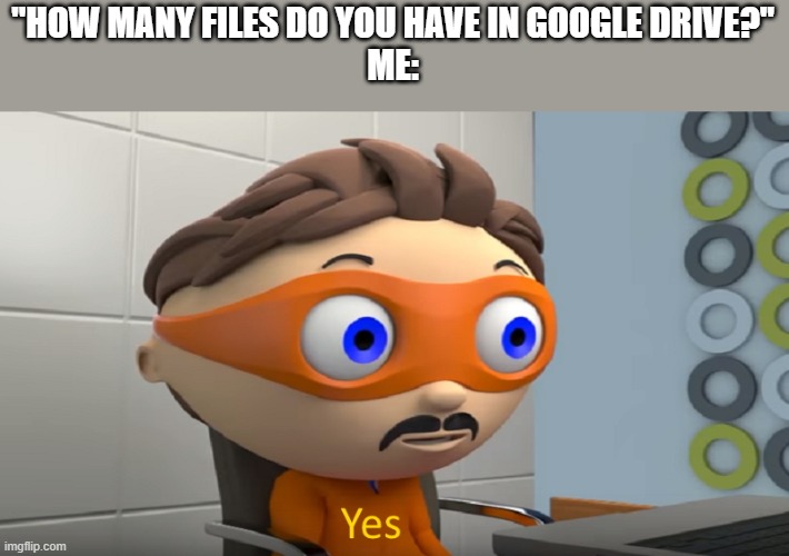 Protogent Yes | "HOW MANY FILES DO YOU HAVE IN GOOGLE DRIVE?''
ME: | image tagged in protogent yes | made w/ Imgflip meme maker