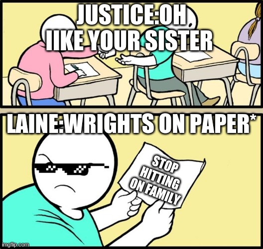 Note passing | JUSTICE:OH IIKE YOUR SISTER; LAINE:WRIGHTS ON PAPER*; STOP HITTING ON FAMILY | image tagged in note passing | made w/ Imgflip meme maker
