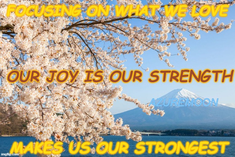 DANCE IN DELIGHTFUL JOY |  FOCUSING ON WHAT WE LOVE; OUR JOY IS OUR STRENGTH; AZUREMOON; MAKES US OUR STRONGEST | image tagged in joy,love wins,strength,strong,focus,inspirational quotes | made w/ Imgflip meme maker