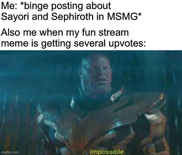 Imagine if the outsiders found out and decided to stop upvoting my memes | Me: *binge posting about Sayori and Sephiroth in MSMG*; Also me when my fun stream meme is getting several upvotes: | image tagged in thanos impossible,sayori and sephiroth,memes | made w/ Imgflip meme maker