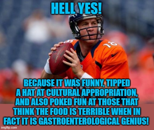 Manning Broncos Meme | HELL YES! BECAUSE IT WAS FUNNY, TIPPED A HAT AT CULTURAL APPROPRIATION, AND ALSO POKED FUN AT THOSE THAT THINK THE FOOD IS TERRIBLE WHEN IN  | image tagged in memes,manning broncos | made w/ Imgflip meme maker