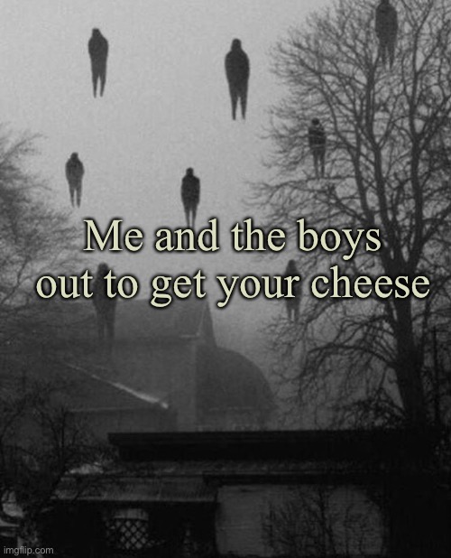Chez | Me and the boys out to get your cheese | image tagged in me and the boys at 3 am | made w/ Imgflip meme maker