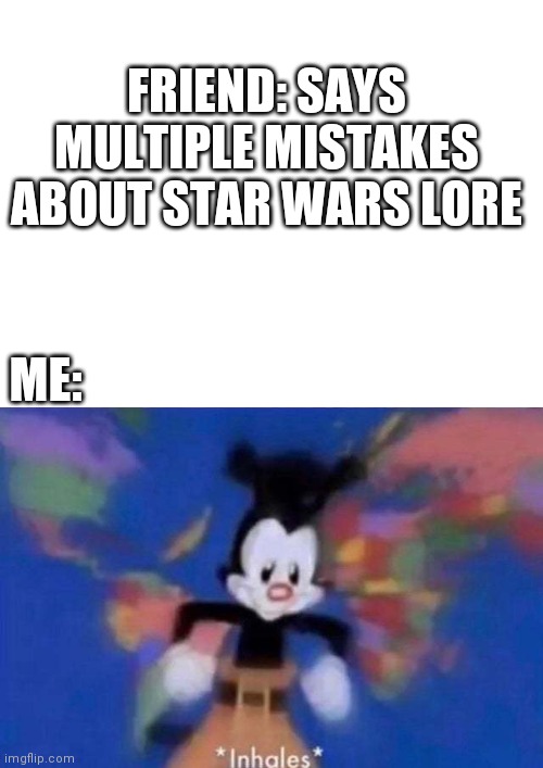FRIEND: SAYS MULTIPLE MISTAKES ABOUT STAR WARS LORE; ME: | image tagged in blank white template,inhales | made w/ Imgflip meme maker