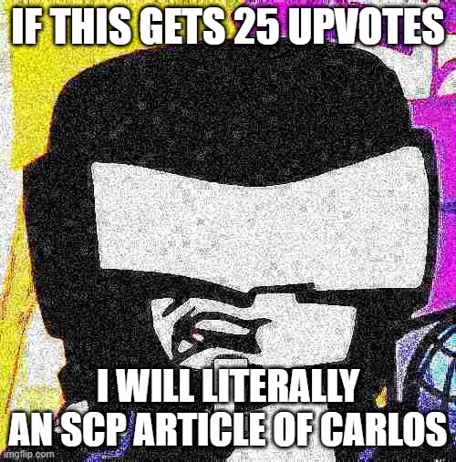 Tankman E | IF THIS GETS 25 UPVOTES; I WILL LITERALLY AN SCP ARTICLE OF CARLOS | image tagged in tankman e | made w/ Imgflip meme maker