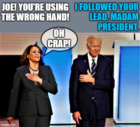 kamala and joe, who's president? | I FOLLOWED YOUR
LEAD, MADAM
PRESIDENT. JOE! YOU'RE USING
THE WRONG HAND! OH
CRAP! | image tagged in political humor,joe biden,kamala harris,president,hand,oh crap | made w/ Imgflip meme maker