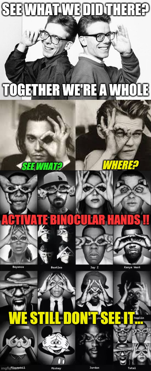 Hear no, see no, speak no | SEE WHAT WE DID THERE? TOGETHER WE'RE A WHOLE; WHERE? SEE WHAT? ACTIVATE BINOCULAR HANDS !! WE STILL DON'T SEE IT... | image tagged in proclaimers would walk 500 miles,rickroll,illuminati confirmed,666,programmers,so true memes | made w/ Imgflip meme maker