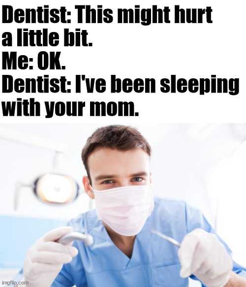 Dentist | Dentist: This might hurt 
a little bit.
Me: OK.
Dentist: I've been sleeping 
with your mom. | image tagged in dentist,dark humor | made w/ Imgflip meme maker