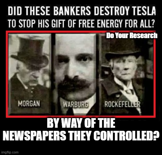 Nikola Tesla. Born July 10,1856, in Smiljan, Austrian Empire (modern-day Croatia) | Do Your Research; BY WAY OF THE NEWSPAPERS THEY CONTROLLED? | image tagged in tesla,nikola tesla,banking corruption,bankers,tesla birthday | made w/ Imgflip meme maker