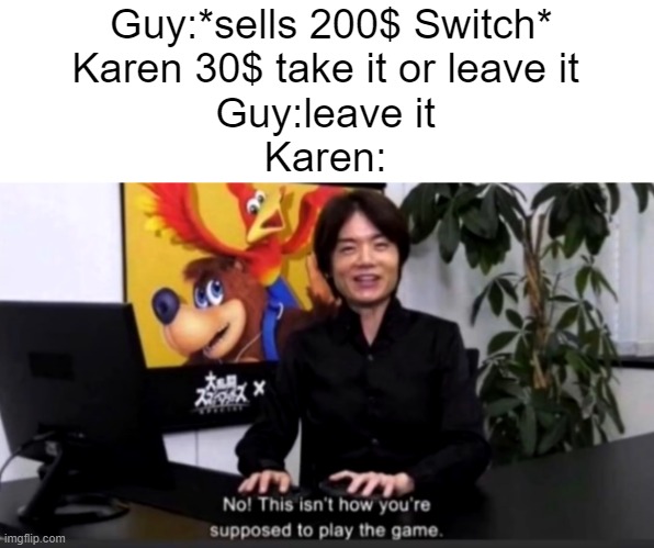 No this isn’t how your supposed to play the game | Guy:*sells 200$ Switch*
Karen 30$ take it or leave it
Guy:leave it
Karen: | image tagged in no this isn t how your supposed to play the game | made w/ Imgflip meme maker