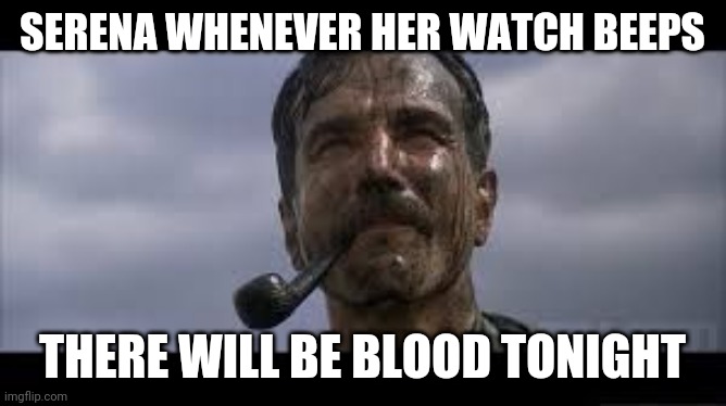 There will be blood | SERENA WHENEVER HER WATCH BEEPS; THERE WILL BE BLOOD TONIGHT | image tagged in there will be blood | made w/ Imgflip meme maker