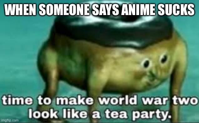 Just a meme. I would never attack someone like thad |  WHEN SOMEONE SAYS ANIME SUCKS | image tagged in time to make world war 2 look like a tea party | made w/ Imgflip meme maker