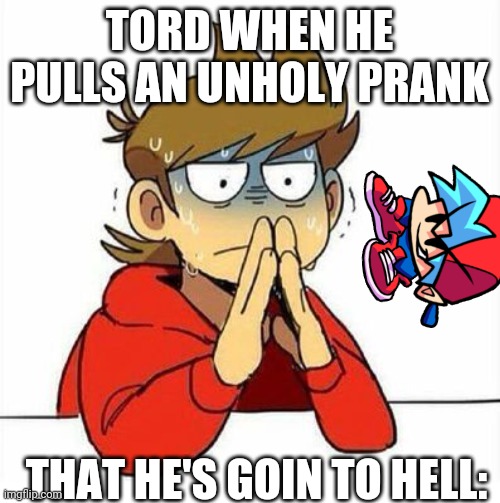Uncomfortable | TORD WHEN HE PULLS AN UNHOLY PRANK; THAT HE'S GOIN TO HELL: | image tagged in uncomfortable | made w/ Imgflip meme maker