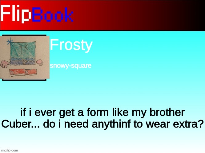 FlipBook profile | Frosty; snowy-square; if i ever get a form like my brother Cuber... do i need anythinf to wear extra? | image tagged in flipbook profile | made w/ Imgflip meme maker
