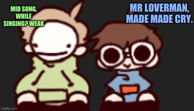 MID SONG, WHILE SINGING? WEAK; MR LOVERMAN, MADE MADE CRY. | image tagged in ghostbur is gone- oh god its these guys now | made w/ Imgflip meme maker