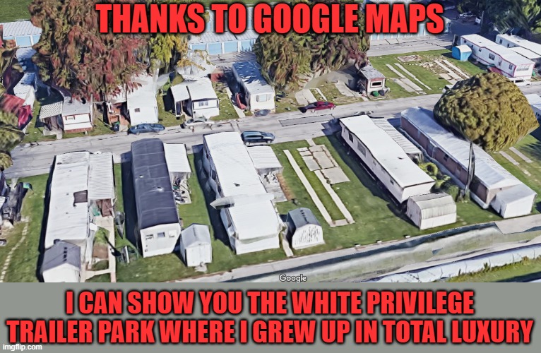 Oddly enough, it looks the same as it did when Carter was president. | THANKS TO GOOGLE MAPS; I CAN SHOW YOU THE WHITE PRIVILEGE TRAILER PARK WHERE I GREW UP IN TOTAL LUXURY | image tagged in white privilege | made w/ Imgflip meme maker