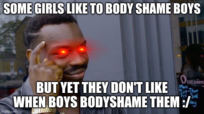 Tbh it true but yes | SOME GIRLS LIKE TO BODY SHAME BOYS; BUT YET THEY DON'T LIKE WHEN BOYS BODYSHAME THEM :/ | image tagged in memes,roll safe think about it | made w/ Imgflip meme maker