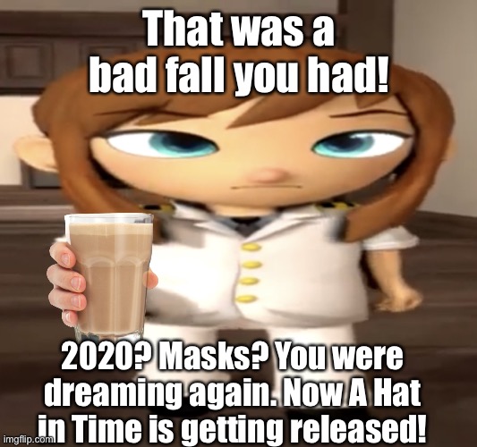 Those were the simpler times | That was a bad fall you had! 2020? Masks? You were dreaming again. Now A Hat in Time is getting released! | image tagged in wide kid | made w/ Imgflip meme maker