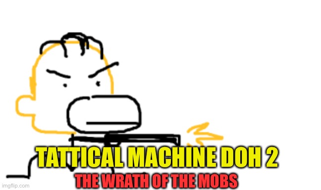 TATTICAL MACHINE DOH 2; THE WRATH OF THE MOBS | made w/ Imgflip meme maker