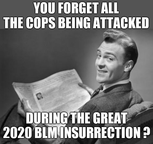 50's newspaper | YOU FORGET ALL THE COPS BEING ATTACKED DURING THE GREAT 2020 BLM INSURRECTION ? | image tagged in 50's newspaper | made w/ Imgflip meme maker