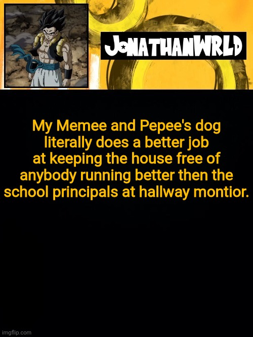 My Memee and Pepee's dog literally does a better job at keeping the house free of anybody running better then the school principals at hallway montior. | image tagged in jonathan's wrld | made w/ Imgflip meme maker