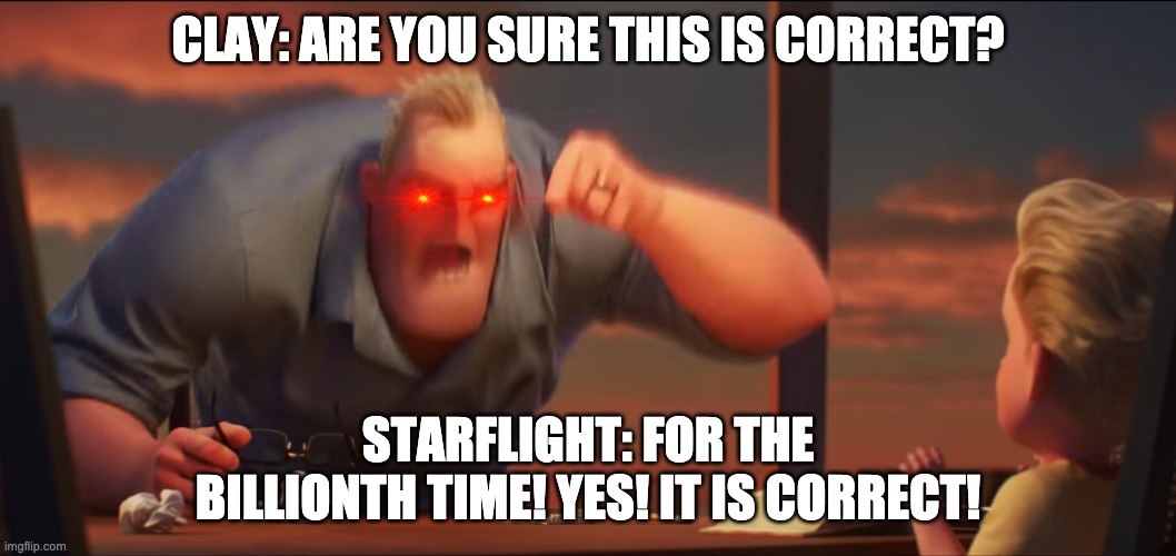 math is math | CLAY: ARE YOU SURE THIS IS CORRECT? STARFLIGHT: FOR THE BILLIONTH TIME! YES! IT IS CORRECT! | image tagged in math is math | made w/ Imgflip meme maker