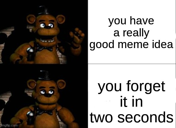 had a really good meme idea, but then completly forgot it | you have a really good meme idea; you forget it in two seconds | image tagged in fnaf,five nights at freddys,five nights at freddy's,freddy fazbear | made w/ Imgflip meme maker