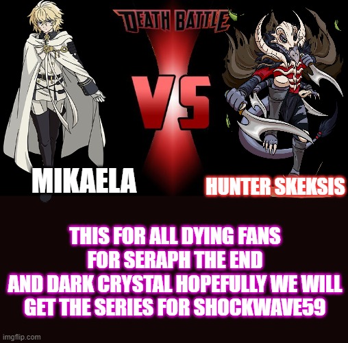 mikaela vs hunter skeksis hope death battle make a video with mikaela and hunter skeksis | MIKAELA; HUNTER SKEKSIS; THIS FOR ALL DYING FANS FOR SERAPH THE END
AND DARK CRYSTAL HOPEFULLY WE WILL GET THE SERIES FOR SHOCKWAVE59 | image tagged in mikaela fight hunter skeksis | made w/ Imgflip meme maker