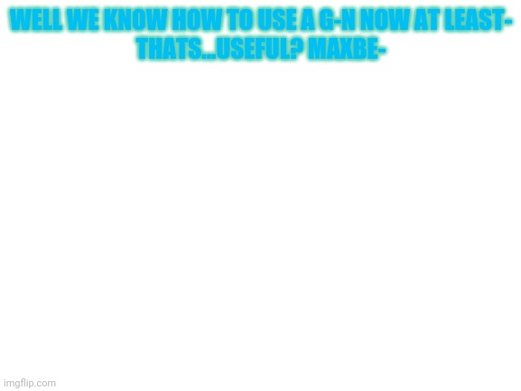 Blank White Template | WELL WE KNOW HOW TO USE A G-N NOW AT LEAST-

THATS...USEFUL? MAXBE- | image tagged in blank white template | made w/ Imgflip meme maker