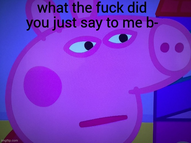What did you say Peppa Pig | what the fuck did you just say to me b- | image tagged in what did you say peppa pig | made w/ Imgflip meme maker
