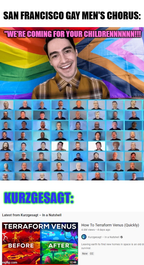 Can we get started on this maybe TOMORROW | SAN FRANCISCO GAY MEN'S CHORUS:; "WE'RE COMING FOR YOUR CHILDRENNNNNN!!! KURZGESAGT: | image tagged in gay,lgbt,song,memes,videos,venus | made w/ Imgflip meme maker