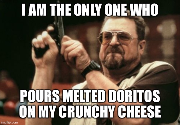 Upvote begger | I AM THE ONLY ONE WHO; POURS MELTED DORITOS ON MY CRUNCHY CHEESE | image tagged in memes,am i the only one around here | made w/ Imgflip meme maker
