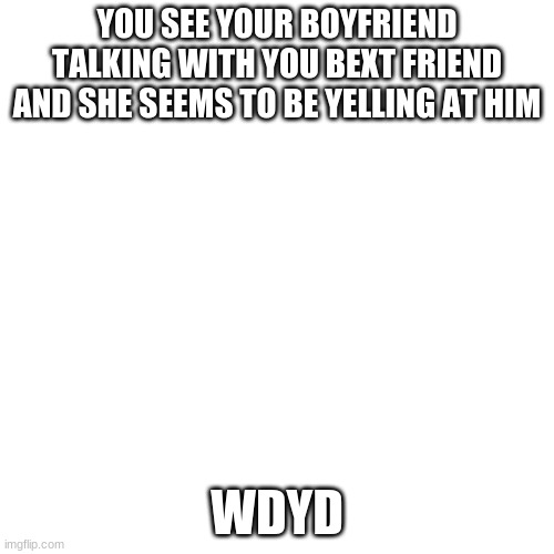 Blank Transparent Square | YOU SEE YOUR BOYFRIEND TALKING WITH YOU BEXT FRIEND AND SHE SEEMS TO BE YELLING AT HIM; WDYD | image tagged in memes,blank transparent square | made w/ Imgflip meme maker