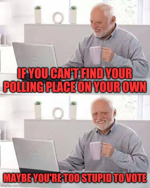 'Voting rights' is a political scam | IF YOU CAN'T FIND YOUR POLLING PLACE ON YOUR OWN; MAYBE YOU'RE TOO STUPID TO VOTE | image tagged in memes,hide the pain harold | made w/ Imgflip meme maker