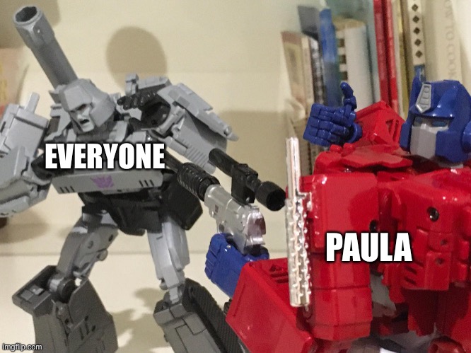 Hope he or she never comes back | EVERYONE; PAULA | image tagged in optimus shoots megatron | made w/ Imgflip meme maker