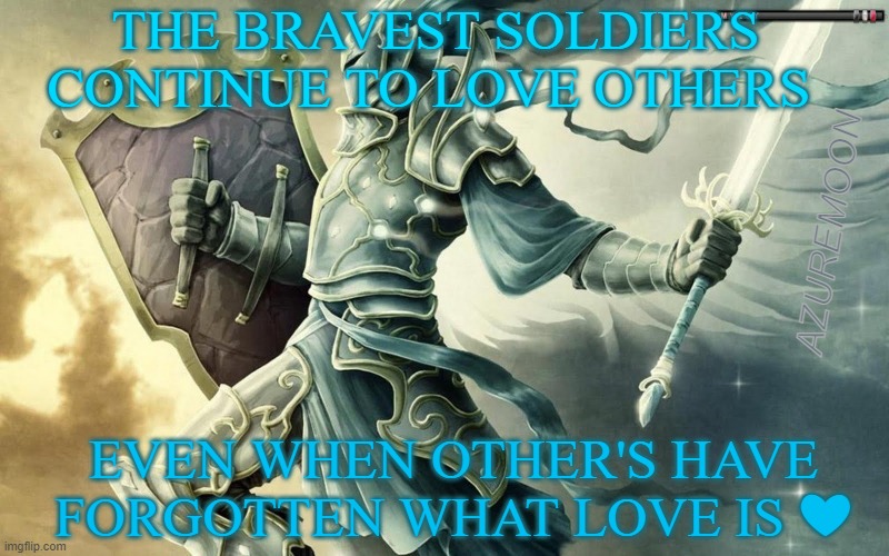 LOVE ENDURES FOREVER | THE BRAVEST SOLDIERS CONTINUE TO LOVE OTHERS; AZUREMOON; EVEN WHEN OTHER'S HAVE FORGOTTEN WHAT LOVE IS ❤ | image tagged in braveheart,soldiers,true love,love wins,inspirational memes,inspire the people | made w/ Imgflip meme maker