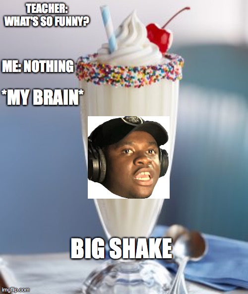 Big Shake | TEACHER: WHAT'S SO FUNNY? ME: NOTHING; *MY BRAIN*; BIG SHAKE | image tagged in vanilla milkshake | made w/ Imgflip meme maker