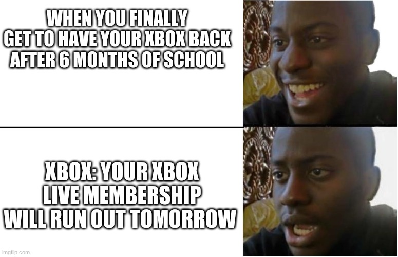 Xbox | WHEN YOU FINALLY GET TO HAVE YOUR XBOX BACK AFTER 6 MONTHS OF SCHOOL; XBOX: YOUR XBOX LIVE MEMBERSHIP WILL RUN OUT TOMORROW | image tagged in xbox | made w/ Imgflip meme maker