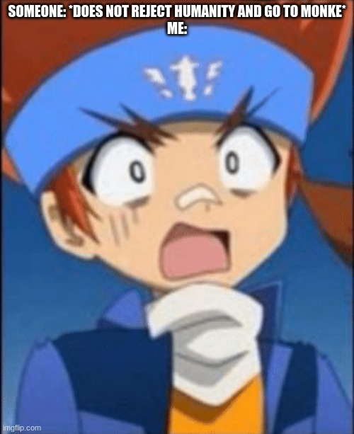 Startled Gingka | SOMEONE: *DOES NOT REJECT HUMANITY AND GO TO MONKE*
ME: | image tagged in startled gingka,memes,funny | made w/ Imgflip meme maker